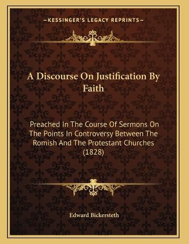 Cover image for A Discourse on Justification by Faith: Preached in the Course of Sermons on the Points in Controversy Between the Romish and the Protestant Churches (1828)