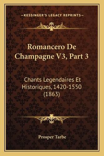 Romancero de Champagne V3, Part 3: Chants Legendaires Et Historiques, 1420-1550 (1863)