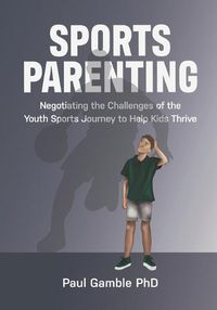 Cover image for Sports Parenting: Negotiating the Challenges of the Youth Sports Journey to Help Kids Thrive