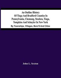 Cover image for An Outline History Of Tioga And Bradford Counties In Pennsylvania, Chemung, Steuben, Tioga, Tompkins And Schuyler In New York: By Townships, Villages, Boro'S And Cities