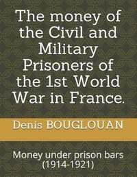 Cover image for The money of the Civil and Military Prisoners of the 1st World War in France.: Money under prison bars (1914-1921)