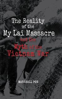 Cover image for The Reality of the My Lai Massacre and the Myth of the Vietnam War