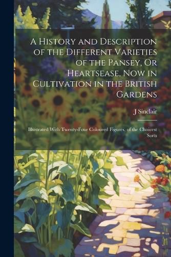 Cover image for A History and Description of the Different Varieties of the Pansey, Or Heartsease, Now in Cultivation in the British Gardens
