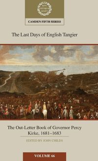 Cover image for The Last Days of English Tangier: The Out-Letter Book of Governor Percy Kirke, 1681-1683: Volume 66