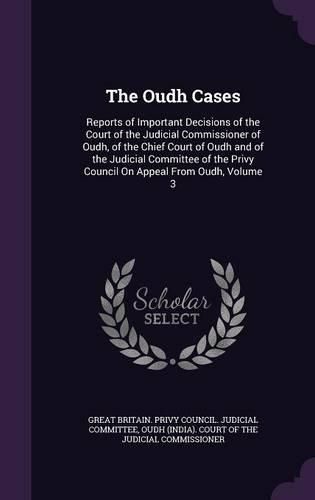 Cover image for The Oudh Cases: Reports of Important Decisions of the Court of the Judicial Commissioner of Oudh, of the Chief Court of Oudh and of the Judicial Committee of the Privy Council on Appeal from Oudh, Volume 3