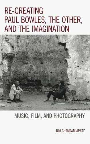 Cover image for Re-creating Paul Bowles, the Other, and the Imagination: Music, Film, and Photography