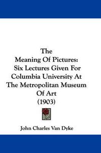 Cover image for The Meaning of Pictures: Six Lectures Given for Columbia University at the Metropolitan Museum of Art (1903)