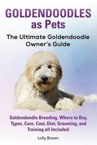 Cover image for Goldendoodles as Pets: Goldendoodle Breeding, Where to Buy, Types, Care, Cost, Diet, Grooming, and Training all Included. The Ultimate Goldendoodle Owner's Guide