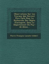 Cover image for Observations Sur Les Travaux Qui Doivent Etre Faits Pour La Recherche Des Objets D'Antiquite, Dans Le Departement Du Puy-de-Dome...