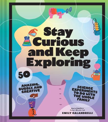 Stay Curious and Keep Exploring: 50 Amazing, Bubbly, and Creative Science Experiments to Do with the Whole Family