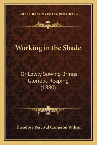 Cover image for Working in the Shade: Or Lowly Sowing Brings Glorious Reaping (1880)