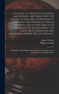 Cover image for A Voyage to the South Atlantic and Round Cape Horn Into the Pacific Ocean, for the Purpose of Extending the Spermaceti Whale Fisheries, and Other Objects of Commerce, by Ascertaining the Ports, Bays, Harbours, and Anchoring Births [sic], in Certain...