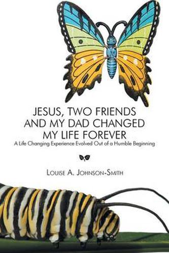 Cover image for Jesus, Two Friends and My Dad Changed My Life Forever: A Life Changing Experience Evolved Out of a Humble Beginning