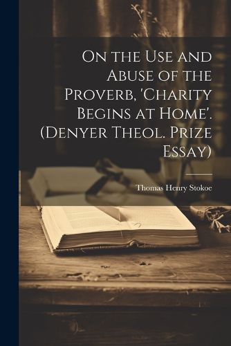 Cover image for On the Use and Abuse of the Proverb, 'charity Begins at Home'. (Denyer Theol. Prize Essay)