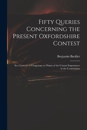 Cover image for Fifty Queries Concerning the Present Oxfordshire Contest: in a Letter to a Clergyman on Points of the Utmost Importance to the Constitution