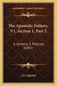 Cover image for The Apostolic Fathers, V1, Section 1, Part 2: S. Ignatius, S. Polycarp (1885)