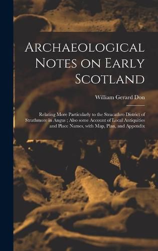 Archaeological Notes on Early Scotland: Relating More Particularly to the Stracathro District of Strathmore in Angus; Also Some Account of Local Antiquities and Place Names, With Map, Plan, and Appendix