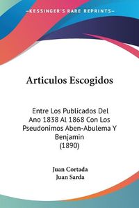 Cover image for Articulos Escogidos: Entre Los Publicados del Ano 1838 Al 1868 Con Los Pseudonimos Aben-Abulema y Benjamin (1890)