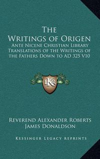 Cover image for The Writings of Origen: Ante Nicene Christian Library Translations of the Writings of the Fathers Down to Ad 325 V10