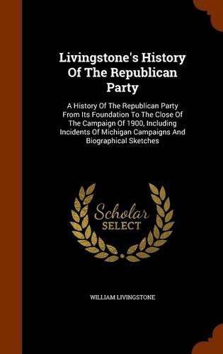 Cover image for Livingstone's History of the Republican Party: A History of the Republican Party from Its Foundation to the Close of the Campaign of 1900, Including Incidents of Michigan Campaigns and Biographical Sketches