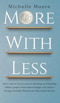 Cover image for More with Less: Get a Grip on Your Excessive Spending and Hoarding Habits, Create a Personalized Budget, and Adopt a Savings-Oriented Mindset and Minimalist Lifestyle