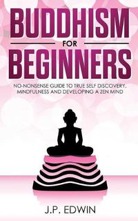 Cover image for Buddhism for Beginners: No-nonsense Guide to True Self Discovery, Mindfulness and Developing a Zen Mind