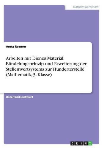 Cover image for Arbeiten mit Dienes Material. Bundelungsprinzip und Erweiterung der Stellenwertsystems zur Hunderterstelle (Mathematik, 3. Klasse)