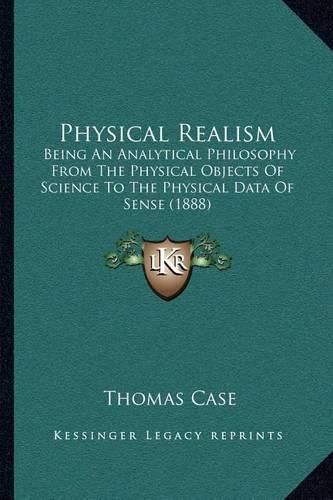 Cover image for Physical Realism: Being an Analytical Philosophy from the Physical Objects of Science to the Physical Data of Sense (1888)