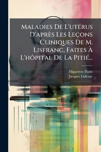 Cover image for Maladies De L'uterus D'apres Les Lecons Cliniques De M. Lisfranc, Faites A L'hopital De La Pitie...
