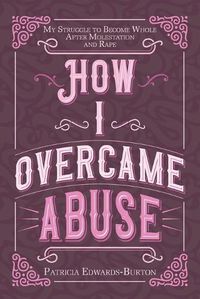 Cover image for How I Overcame Abuse: My Struggle to Become Whole After Molestation and Rape