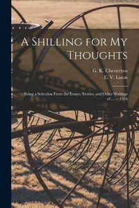 Cover image for A Shilling for My Thoughts: Being a Selection From the Essays, Stories, and Other Writings of..... - 1916