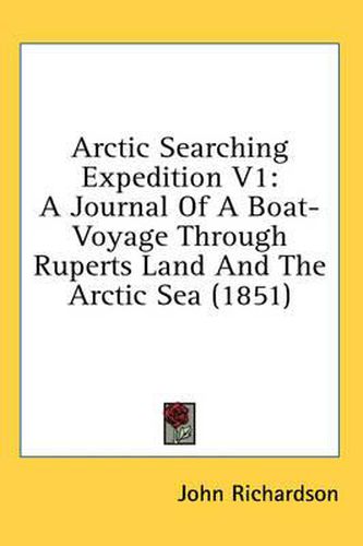 Arctic Searching Expedition V1: A Journal of a Boat-Voyage Through Ruperts Land and the Arctic Sea (1851)