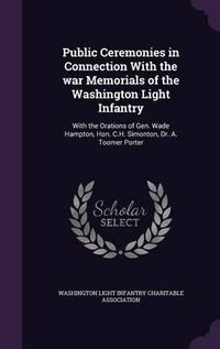 Cover image for Public Ceremonies in Connection with the War Memorials of the Washington Light Infantry: With the Orations of Gen. Wade Hampton, Hon. C.H. Simonton, Dr. A. Toomer Porter