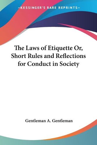 Cover image for The Laws Of Etiquette Or, Short Rules And Reflections For Conduct In Society