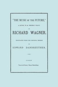 Cover image for The Music of the Future, a Letter to Frederic Villot, by Richard Wagner, Translated by Edward Dannreuther. (Facsimile of 1873 Edition).