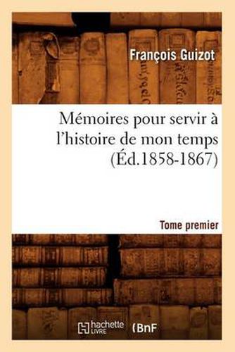 Memoires Pour Servir A l'Histoire de Mon Temps. Tome Premier (Ed.1858-1867)