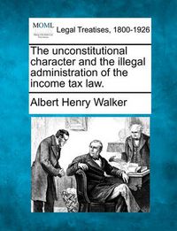 Cover image for The Unconstitutional Character and the Illegal Administration of the Income Tax Law.