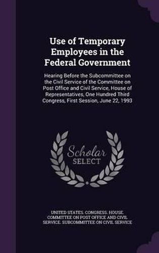 Cover image for Use of Temporary Employees in the Federal Government: Hearing Before the Subcommittee on the Civil Service of the Committee on Post Office and Civil Service, House of Representatives, One Hundred Third Congress, First Session, June 22, 1993