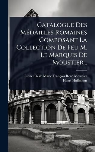 Cover image for Catalogue Des MA(c)dailles Romaines Composant La Collection De Feu M. Le Marquis De Moustier...