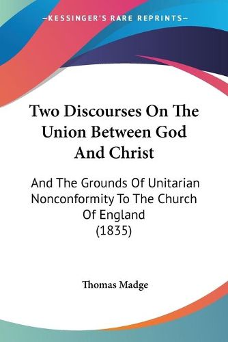 Cover image for Two Discourses on the Union Between God and Christ: And the Grounds of Unitarian Nonconformity to the Church of England (1835)