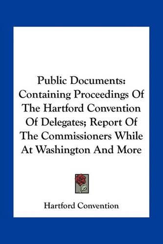 Public Documents: Containing Proceedings of the Hartford Convention of Delegates; Report of the Commissioners While at Washington and More