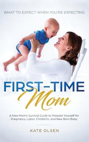 Cover image for First-Time Mom: What to Expect When You're Expecting: A New Mom's Survival Guide to Prepare Yourself for Pregnancy, Labor, Childbirth, and New Born Baby