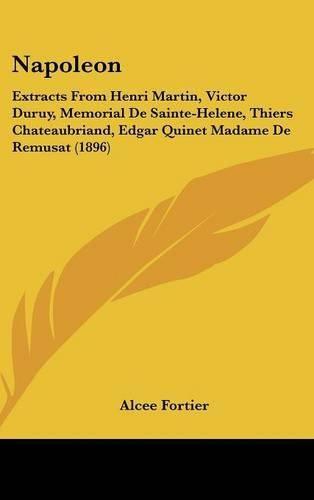 Cover image for Napoleon: Extracts from Henri Martin, Victor Duruy, Memorial de Sainte-Helene, Thiers Chateaubriand, Edgar Quinet Madame de Remusat (1896)