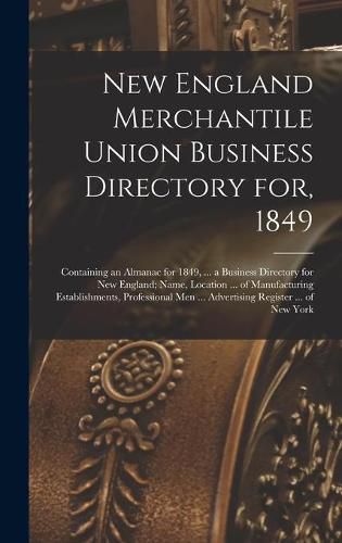 Cover image for New England Merchantile Union Business Directory for, 1849: Containing an Almanac for 1849, ... a Business Directory for New England; Name, Location ... of Manufacturing Establishments, Professional Men ... Advertising Register ... of New York