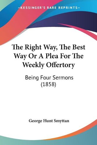 Cover image for The Right Way, the Best Way or a Plea for the Weekly Offertory: Being Four Sermons (1858)