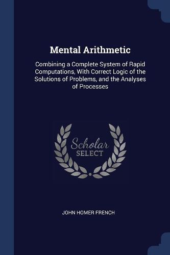 Cover image for Mental Arithmetic: Combining a Complete System of Rapid Computations, with Correct Logic of the Solutions of Problems, and the Analyses of Processes