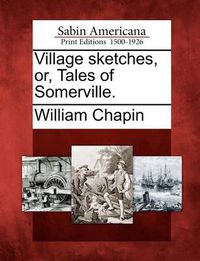 Cover image for Village Sketches, Or, Tales of Somerville.