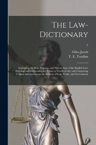 The Law-dictionary: Explaining the Rise, Progress, and Present State of the English Law; Defining and Interpreting the Terms or Words of Art; and Comprising Copious Information on the Subjects of Law, Trade, and Government; 5