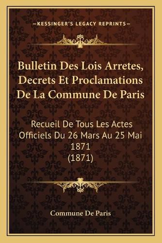 Cover image for Bulletin Des Lois Arretes, Decrets Et Proclamations de La Commune de Paris: Recueil de Tous Les Actes Officiels Du 26 Mars Au 25 Mai 1871 (1871)