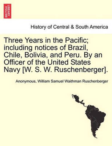 Cover image for Three Years in the Pacific; Including Notices of Brazil, Chile, Bolivia, and Peru. by an Officer of the United States Navy [W. S. W. Ruschenberger].